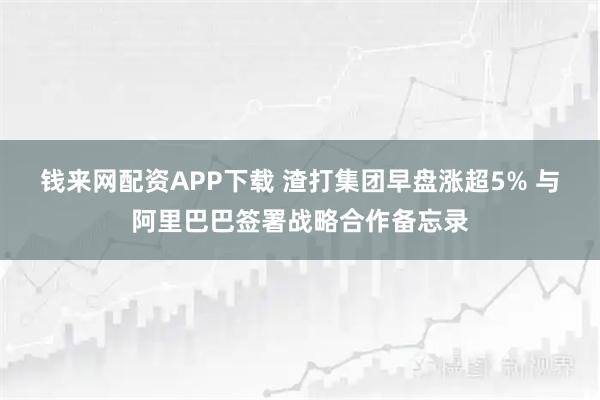 钱来网配资APP下载 渣打集团早盘涨超5% 与阿里巴巴签署战略合作备忘录