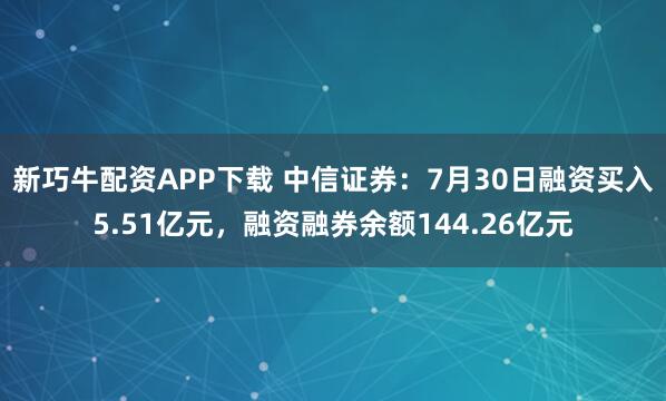 新巧牛配资APP下载 中信证券：7月30日融资买入5.51亿元，融资融券余额144.26亿元