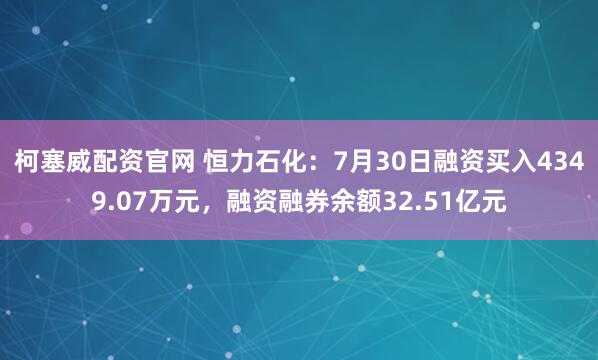 柯塞威配资官网 恒力石化：7月30日融资买入4349.07万元，融资融券余额32.51亿元