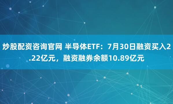 炒股配资咨询官网 半导体ETF：7月30日融资买入2.22亿元，融资融券余额10.89亿元