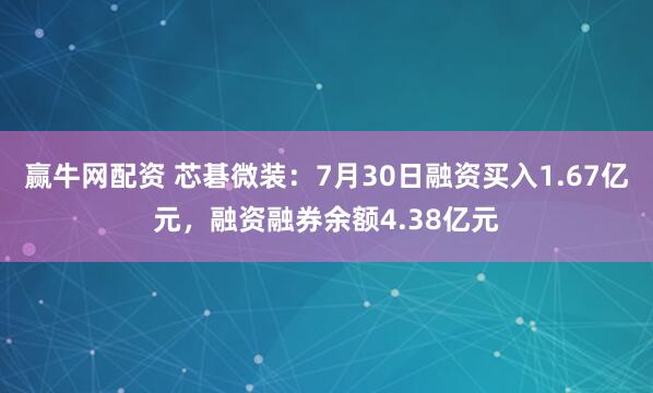 赢牛网配资 芯碁微装：7月30日融资买入1.67亿元，融资融券余额4.38亿元