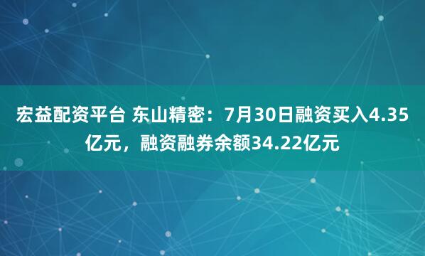 宏益配资平台 东山精密：7月30日融资买入4.35亿元，融资融券余额34.22亿元