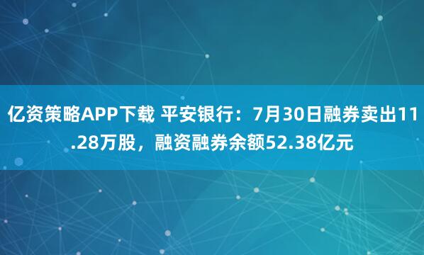 亿资策略APP下载 平安银行：7月30日融券卖出11.28万股，融资融券余额52.38亿元