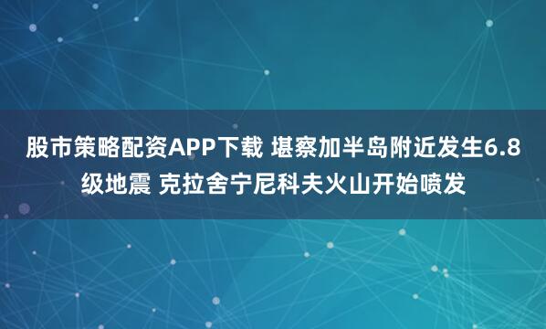 股市策略配资APP下载 堪察加半岛附近发生6.8级地震 克拉舍宁尼科夫火山开始喷发