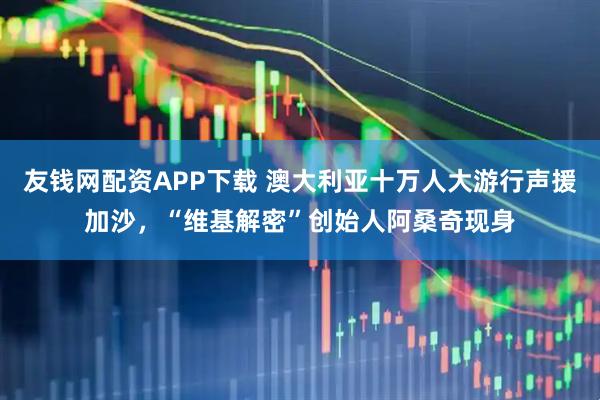 友钱网配资APP下载 澳大利亚十万人大游行声援加沙，“维基解密”创始人阿桑奇现身