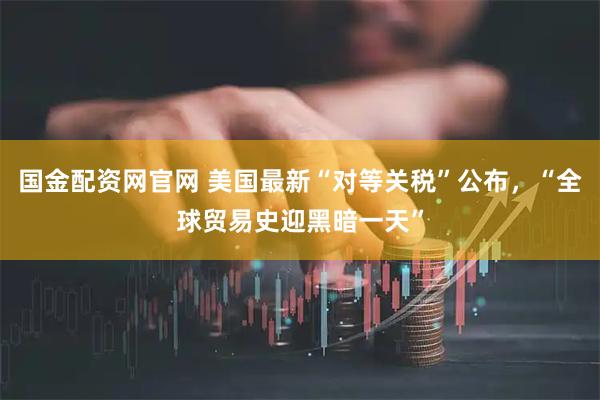 国金配资网官网 美国最新“对等关税”公布，“全球贸易史迎黑暗一天”