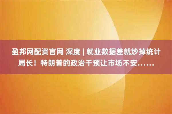 盈邦网配资官网 深度 | 就业数据差就炒掉统计局长！特朗普的政治干预让市场不安……