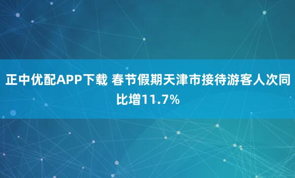 正中优配APP下载 春节假期天津市接待游客人次同比增11.7%
