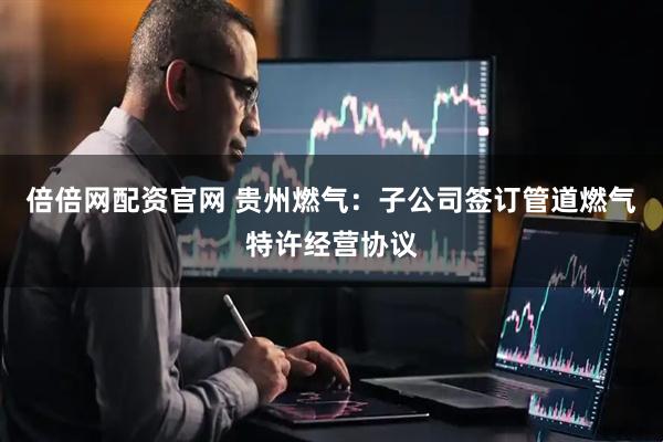 倍倍网配资官网 贵州燃气：子公司签订管道燃气特许经营协议