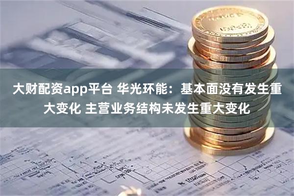 大财配资app平台 华光环能：基本面没有发生重大变化 主营业务结构未发生重大变化