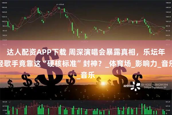 达人配资APP下载 周深演唱会暴露真相，乐坛年轻歌手竟靠这“硬核标准”封神？_体育场_影响力_音乐