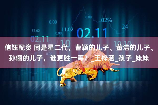 信钰配资 同是星二代，曹颖的儿子、董洁的儿子、孙俪的儿子，谁更胜一筹？_王梓涵_孩子_妹妹