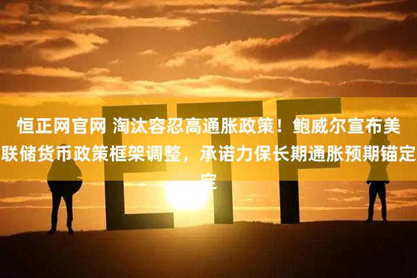 恒正网官网 淘汰容忍高通胀政策！鲍威尔宣布美联储货币政策框架调整，承诺力保长期通胀预期锚定