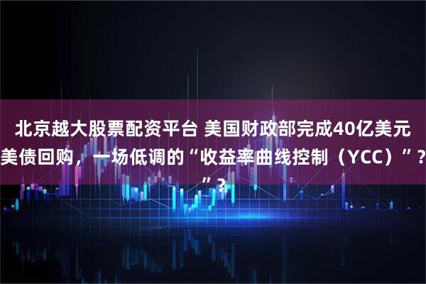 北京越大股票配资平台 美国财政部完成40亿美元美债回购，一场低调的“收益率曲线控制（YCC）”？