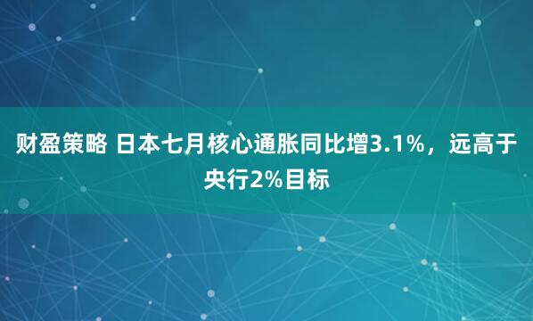 财盈策略 日本七月核心通胀同比增3.1%，远高于央行2%目标