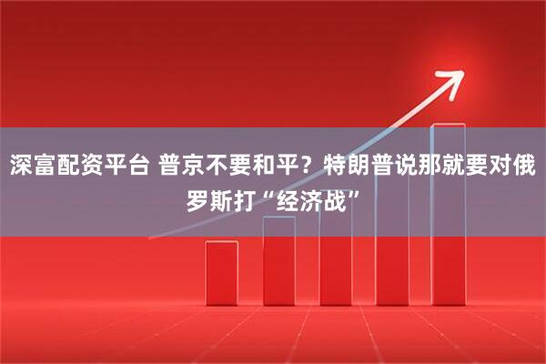 深富配资平台 普京不要和平？特朗普说那就要对俄罗斯打“经济战”