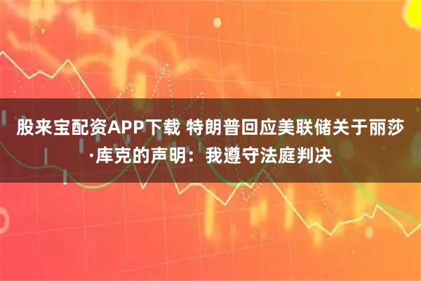 股来宝配资APP下载 特朗普回应美联储关于丽莎·库克的声明：我遵守法庭判决