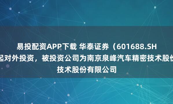 易投配资APP下载 华泰证券（601688.SH）新增一起对外投资，被投资公司为南京泉峰汽车精密技术股份有限公司