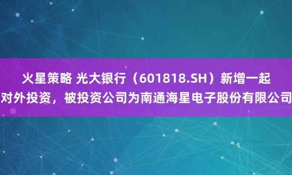火星策略 光大银行（601818.SH）新增一起对外投资，被投资公司为南通海星电子股份有限公司