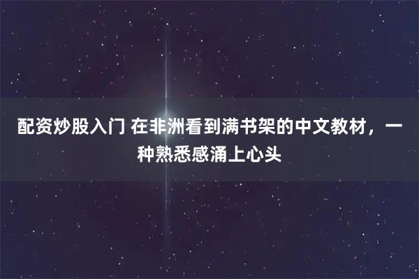 配资炒股入门 在非洲看到满书架的中文教材，一种熟悉感涌上心头