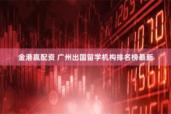 金港赢配资 广州出国留学机构排名榜最新