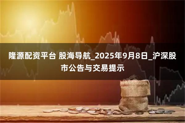隆源配资平台 股海导航_2025年9月8日_沪深股市公告与交易提示
