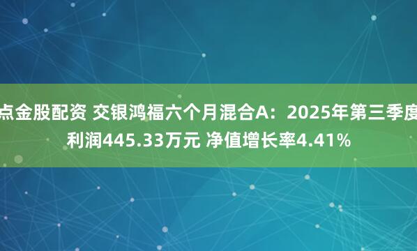 点金股配资 交银鸿福六个月混合A：2025年第三季度利润445.33万元 净值增长率4.41%