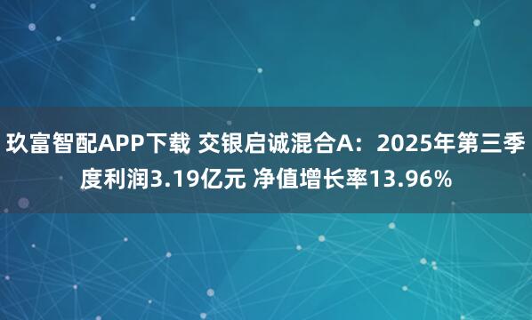 玖富智配APP下载 交银启诚混合A:2025年第三季度利润3.19亿元 净值增长率13.96%