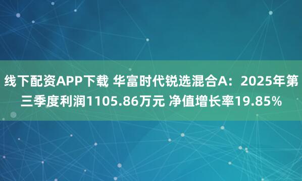 线下配资APP下载 华富时代锐选混合A：2025年第三季度利润1105.86万元 净值增长率19.85%